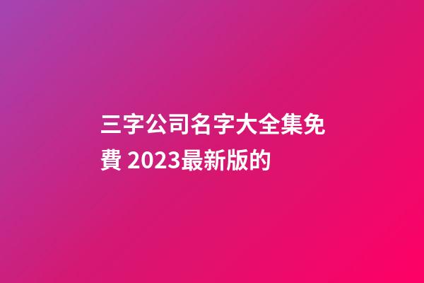 三字公司名字大全集免費 2023最新版的-第1張-公司起名-玄機派